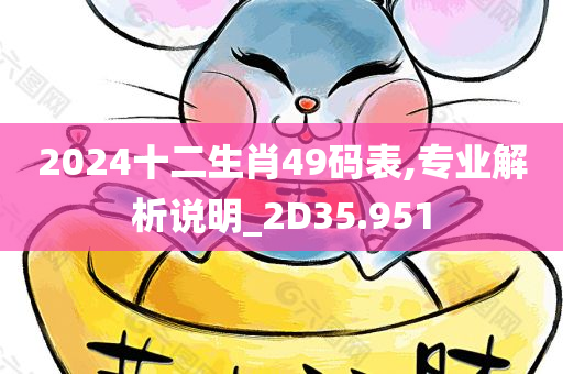 2024十二生肖49码表,专业解析说明_2D35.951