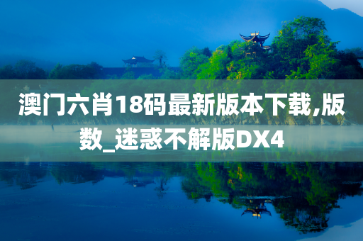 澳门六肖18码最新版本下载,版数_迷惑不解版DX4