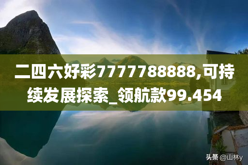 二四六好彩7777788888,可持续发展探索_领航款99.454