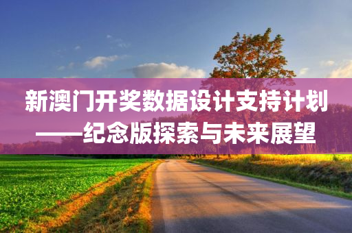 新澳门开奖数据设计支持计划——纪念版探索与未来展望