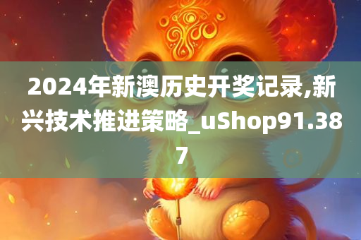 2024年新澳历史开奖记录,新兴技术推进策略_uShop91.387