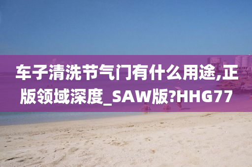 车子清洗节气门有什么用途,正版领域深度_SAW版?HHG77