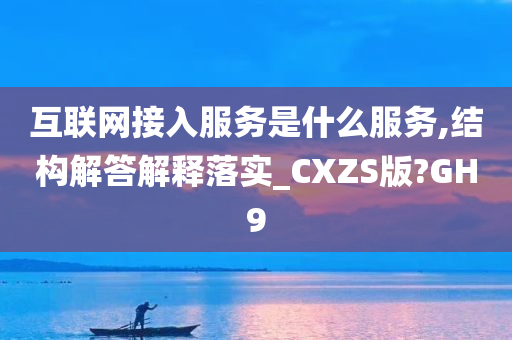 互联网接入服务是什么服务,结构解答解释落实_CXZS版?GH9