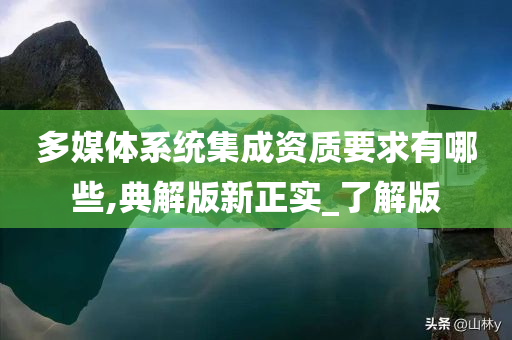 多媒体系统集成资质要求有哪些,典解版新正实_了解版