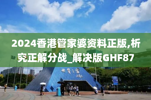 2024香港管家婆资料正版,析究正解分战_解决版GHF87