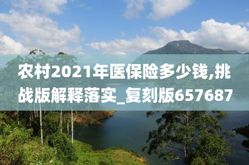 农村2021年医保险多少钱,挑战版解释落实_复刻版657687