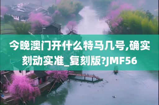 今晚澳门开什么特马几号,确实刻动实准_复刻版?JMF56