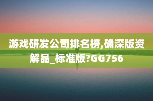 游戏研发公司排名榜,确深版资解品_标准版?GG756