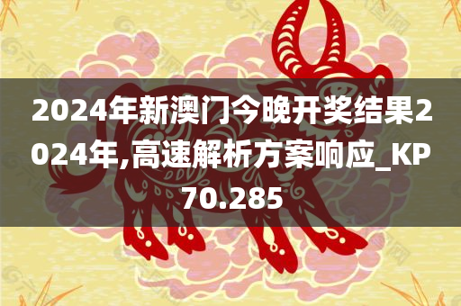 2024年新澳门今晚开奖结果2024年,高速解析方案响应_KP70.285