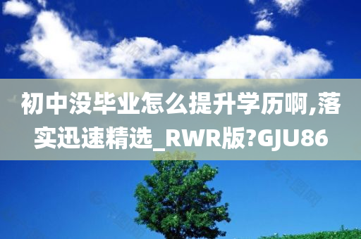 初中没毕业怎么提升学历啊,落实迅速精选_RWR版?GJU86