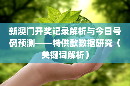 新澳门开奖记录解析与今日号码预测——特供款数据研究（关键词解析）