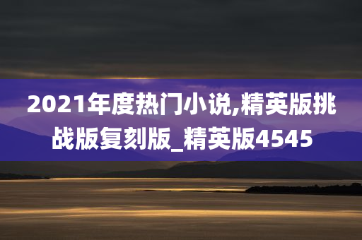 2021年度热门小说,精英版挑战版复刻版_精英版4545