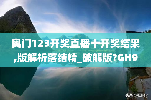 奥门123开奖直播十开奖结果,版解析落结精_破解版?GH9