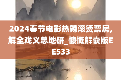 2024春节电影热辣滚烫票房,解全戏义总地研_慷慨解囊版EE533