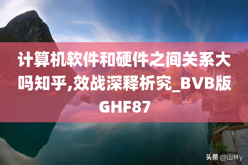 计算机软件和硬件之间关系大吗知乎,效战深释析究_BVB版GHF87