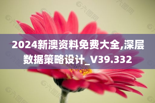 2024新澳资料免费大全,深层数据策略设计_V39.332