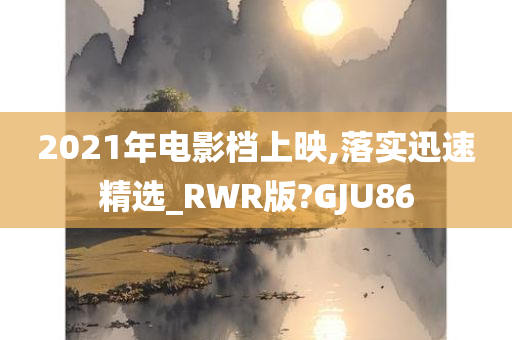 2021年电影档上映,落实迅速精选_RWR版?GJU86