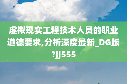 虚拟现实工程技术人员的职业道德要求,分析深度最新_DG版?JJ555