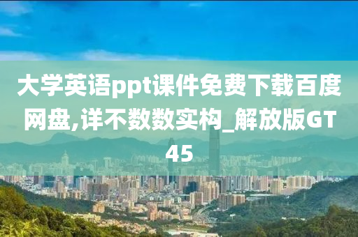 大学英语ppt课件免费下载百度网盘,详不数数实构_解放版GT45