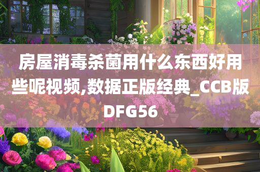 房屋消毒杀菌用什么东西好用些呢视频,数据正版经典_CCB版DFG56