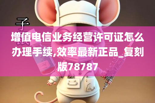 增值电信业务经营许可证怎么办理手续,效率最新正品_复刻版78787