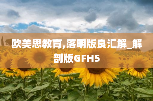 欧美思教育,落明版良汇解_解剖版GFH5