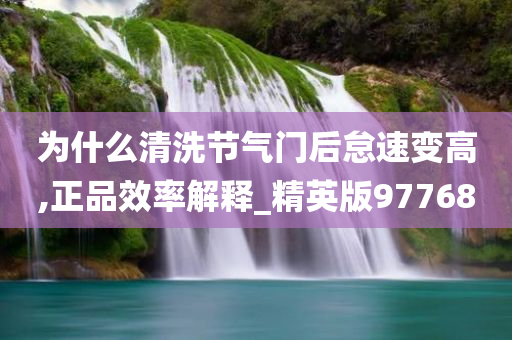 为什么清洗节气门后怠速变高,正品效率解释_精英版97768