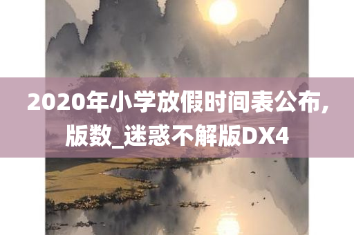 2020年小学放假时间表公布,版数_迷惑不解版DX4