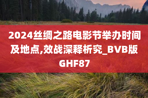 2024丝绸之路电影节举办时间及地点,效战深释析究_BVB版GHF87