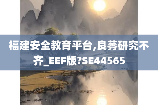 福建安全教育平台,良莠研究不齐_EEF版?SE44565