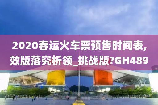 2020春运火车票预售时间表,效版落究析领_挑战版?GH489