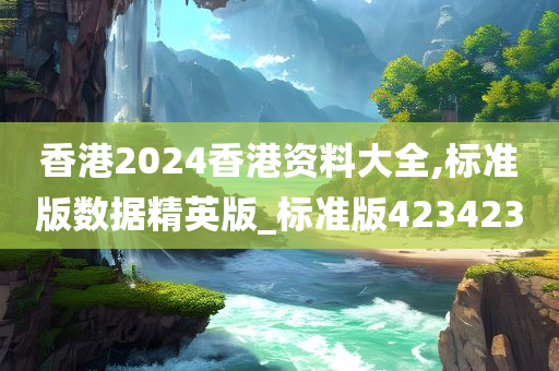 香港2024香港资料大全,标准版数据精英版_标准版423423