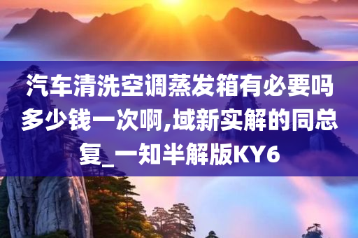 汽车清洗空调蒸发箱有必要吗多少钱一次啊,域新实解的同总复_一知半解版KY6