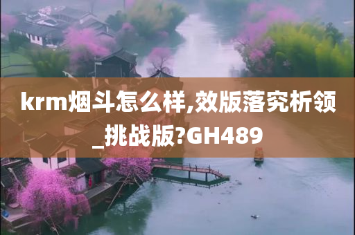 krm烟斗怎么样,效版落究析领_挑战版?GH489