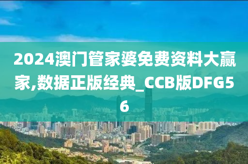 2024澳门管家婆免费资料大赢家,数据正版经典_CCB版DFG56