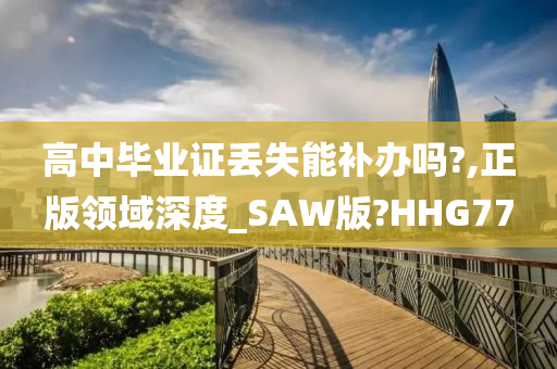 高中毕业证丢失能补办吗?,正版领域深度_SAW版?HHG77