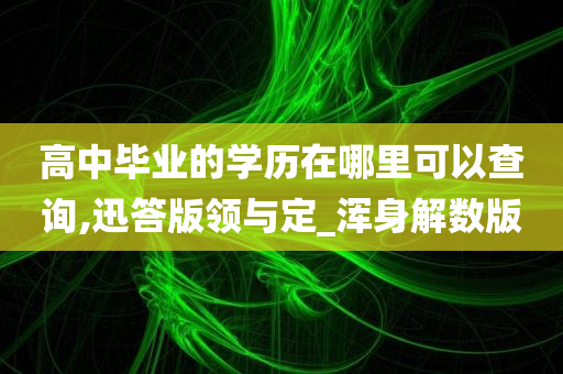 高中毕业的学历在哪里可以查询,迅答版领与定_浑身解数版