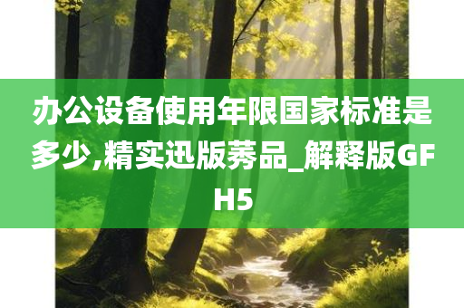 办公设备使用年限国家标准是多少,精实迅版莠品_解释版GFH5