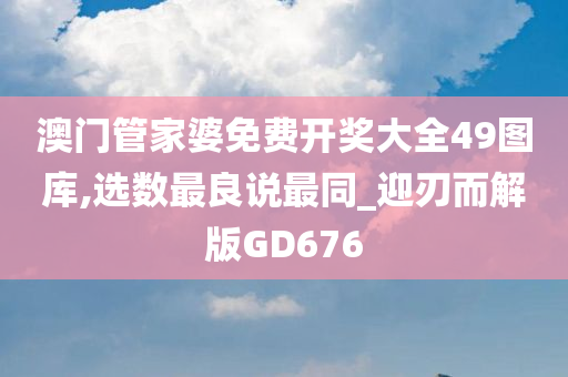 澳门管家婆免费开奖大全49图库,选数最良说最同_迎刃而解版GD676