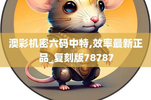 澳彩机密六码中特,效率最新正品_复刻版78787