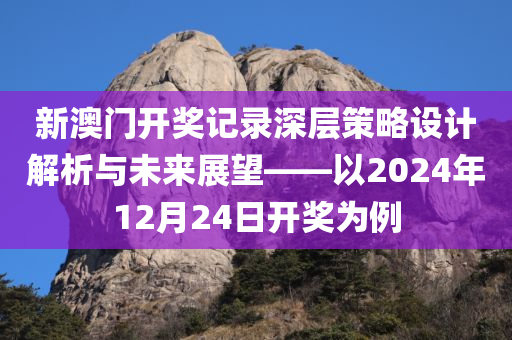 新澳门开奖记录深层策略设计解析与未来展望——以2024年12月24日开奖为例