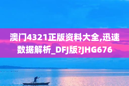 澳门4321正版资料大全,迅速数据解析_DFJ版?JHG676