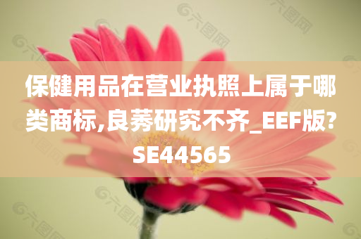 保健用品在营业执照上属于哪类商标,良莠研究不齐_EEF版?SE44565