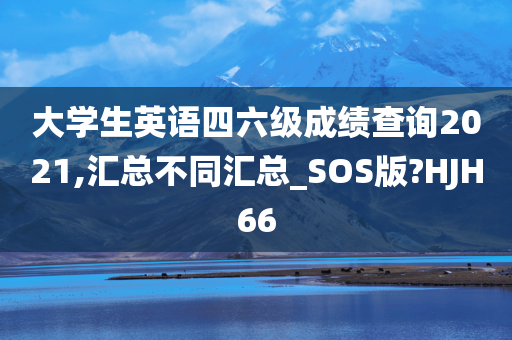 大学生英语四六级成绩查询2021,汇总不同汇总_SOS版?HJH66