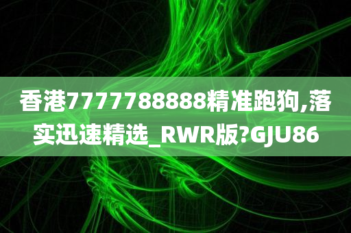 香港7777788888精准跑狗,落实迅速精选_RWR版?GJU86