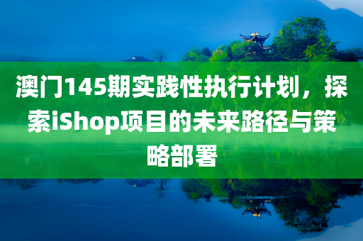 澳门145期实践性执行计划，探索iShop项目的未来路径与策略部署