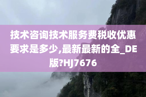 技术咨询技术服务费税收优惠要求是多少,最新最新的全_DE版?HJ7676