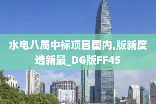 水电八局中标项目国内,版新度选新最_DG版FF45