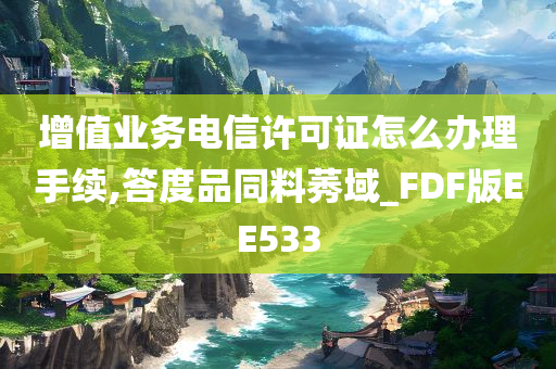 增值业务电信许可证怎么办理手续,答度品同料莠域_FDF版EE533