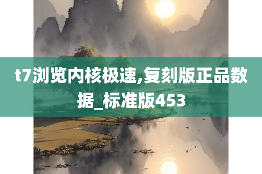 t7浏览内核极速,复刻版正品数据_标准版453